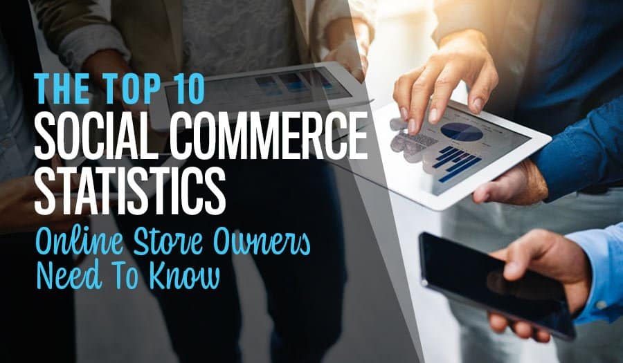 10 Top Social Commerce Statistics Online Store Owners Need To Know