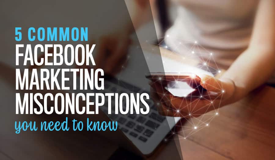 5 Common Misconceptions About Facebook Marketing