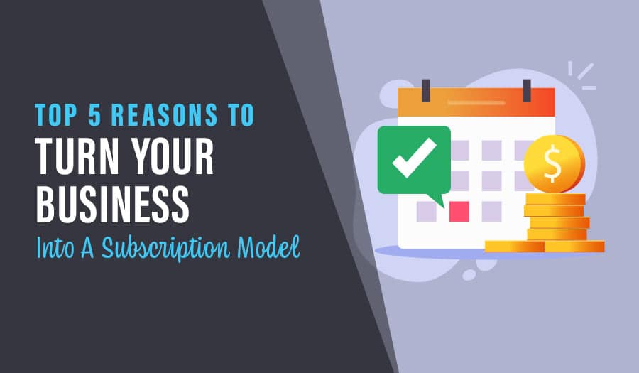 5 Reasons To Turn Your Business Into A Subscription Model