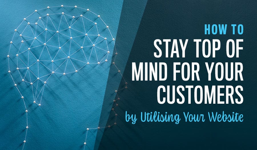 How to Stay Top of Mind for Your Customers by Utilising Your Website