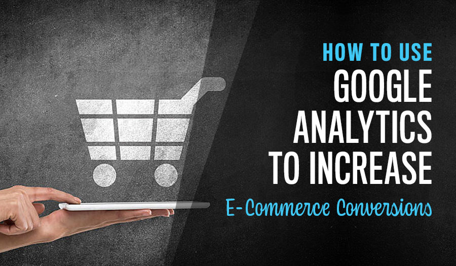 How to Use Google Analytics to Increase E-Commerce Conversions