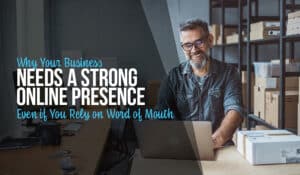 Why Your Business Needs a Strong Online Presence Even if You Rely on Word of Mouth